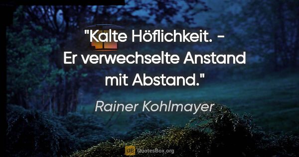 Rainer Kohlmayer Zitat: "Kalte Höflichkeit. - Er verwechselte Anstand mit Abstand."