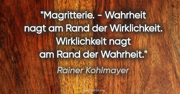 Rainer Kohlmayer Zitat: "Magritterie. - Wahrheit nagt am Rand der Wirklichkeit...."