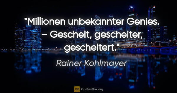 Rainer Kohlmayer Zitat: "Millionen unbekannter Genies. – Gescheit, gescheiter,..."