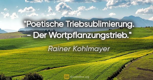 Rainer Kohlmayer Zitat: "Poetische Triebsublimierung. - Der Wortpflanzungstrieb."