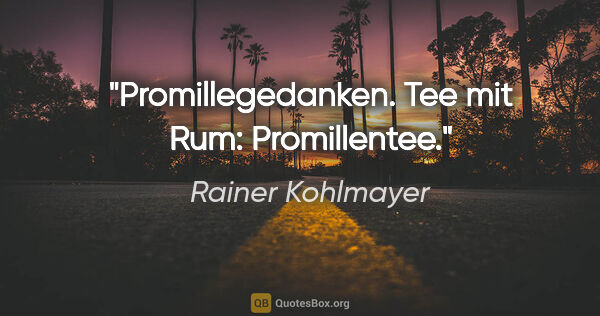 Rainer Kohlmayer Zitat: "Promillegedanken. Tee mit Rum: Promillentee."