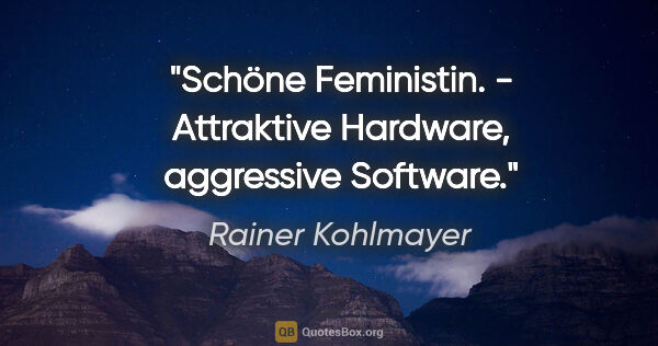 Rainer Kohlmayer Zitat: "Schöne Feministin. - Attraktive Hardware, aggressive Software."