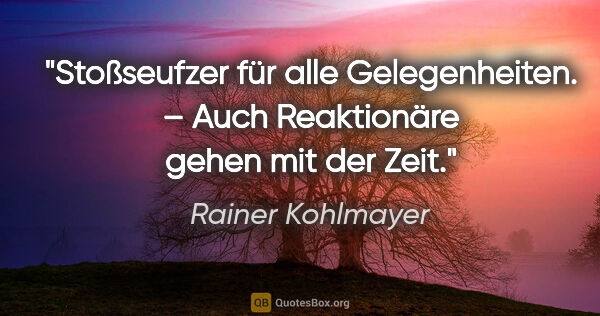 Rainer Kohlmayer Zitat: "Stoßseufzer für alle Gelegenheiten. –
"Auch Reaktionäre gehen..."