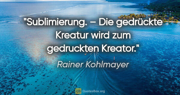 Rainer Kohlmayer Zitat: "Sublimierung. – Die gedrückte Kreatur wird zum gedruckten..."