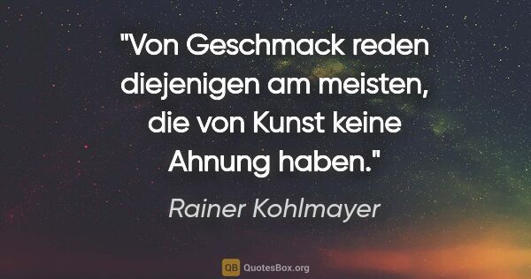 Rainer Kohlmayer Zitat: "Von Geschmack reden diejenigen am meisten, die von Kunst keine..."
