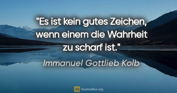 Immanuel Gottlieb Kolb Zitat: "Es ist kein gutes Zeichen, wenn einem
die Wahrheit zu scharf ist."