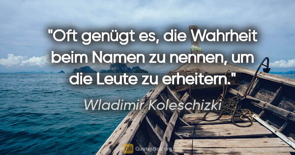 Wladimir Koleschizki Zitat: "Oft genügt es, die Wahrheit beim Namen zu nennen, um die Leute..."