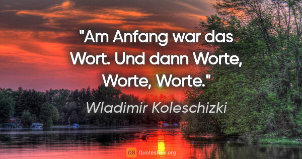 Wladimir Koleschizki Zitat: "Am Anfang war das Wort. Und dann Worte, Worte, Worte."