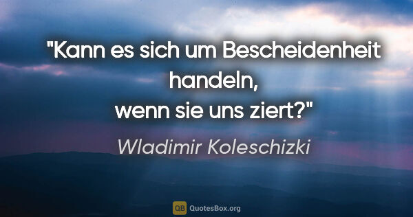 Wladimir Koleschizki Zitat: "Kann es sich um Bescheidenheit handeln, wenn sie uns ziert?"