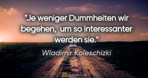 Wladimir Koleschizki Zitat: "Je weniger Dummheiten wir begehen, 
um so interessanter werden..."