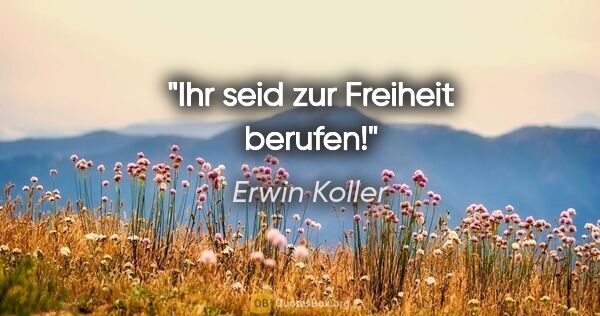 Erwin Koller Zitat: "Ihr seid zur Freiheit berufen!"