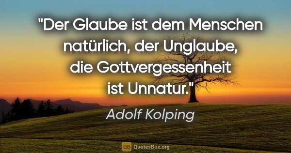 Adolf Kolping Zitat: "Der Glaube ist dem Menschen natürlich,
der Unglaube, die..."