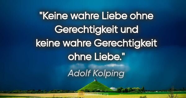 Adolf Kolping Zitat: "Keine wahre Liebe ohne Gerechtigkeit
und keine wahre..."