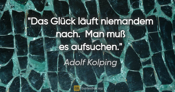 Adolf Kolping Zitat: "Das Glück läuft niemandem nach. 
Man muß es aufsuchen."