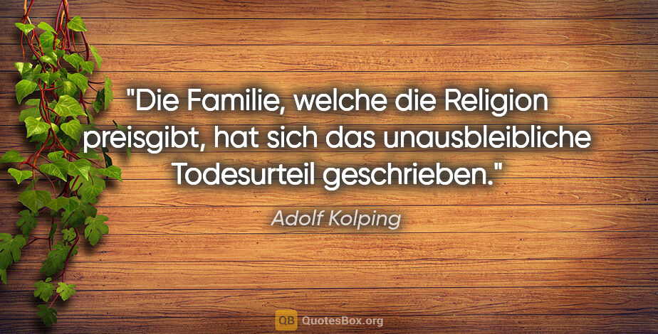 Adolf Kolping Zitat: "Die Familie, welche die Religion preisgibt,
hat sich das..."
