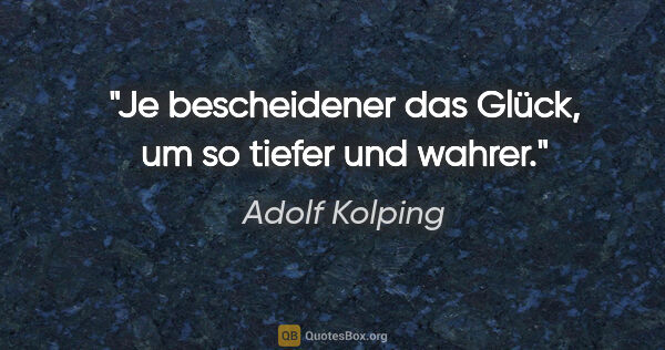 Adolf Kolping Zitat: "Je bescheidener das Glück, um so tiefer und wahrer."