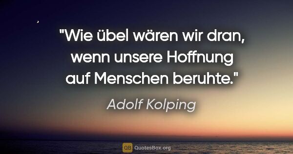 Adolf Kolping Zitat: "Wie übel wären wir dran, wenn unsere Hoffnung auf Menschen..."
