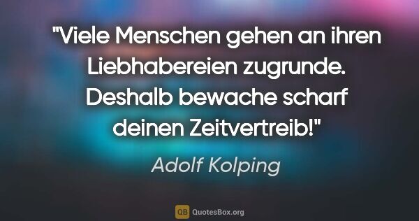 Adolf Kolping Zitat: "Viele Menschen gehen an ihren Liebhabereien zugrunde.
Deshalb..."