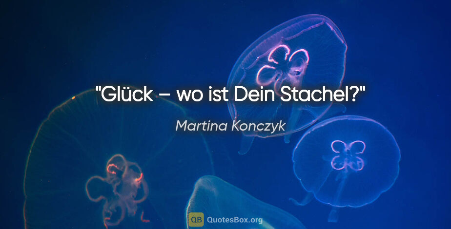 Martina Konczyk Zitat: "Glück – wo ist Dein Stachel?"