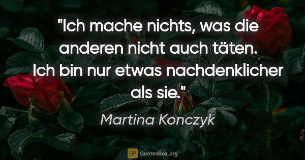 Martina Konczyk Zitat: "Ich mache nichts, was die anderen nicht auch täten.
Ich bin..."