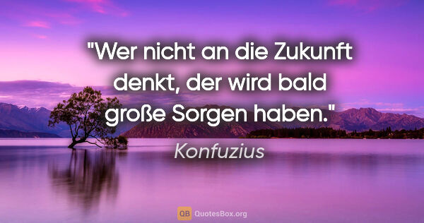 Konfuzius Zitat: "Wer nicht an die Zukunft denkt, der wird bald große Sorgen haben."