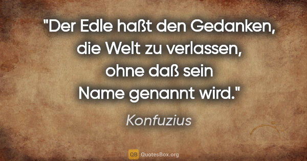 Konfuzius Zitat: "Der Edle haßt den Gedanken, die Welt zu verlassen,

ohne daß..."