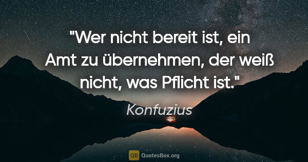 Konfuzius Zitat: "Wer nicht bereit ist, ein Amt zu übernehmen,
der weiß nicht,..."