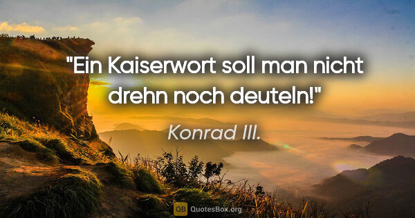 Konrad III. Zitat: "Ein Kaiserwort soll man nicht drehn noch deuteln!"