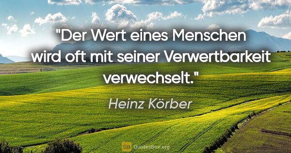 Heinz Körber Zitat: "Der Wert eines Menschen wird oft mit seiner Verwertbarkeit..."