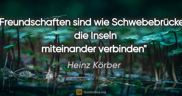 Heinz Körber Zitat: "Freundschaften sind wie Schwebebrücken, 
die Inseln..."