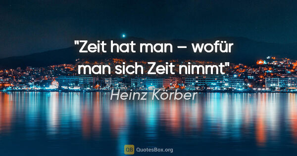 Heinz Körber Zitat: "Zeit hat man – wofür man sich Zeit nimmt"