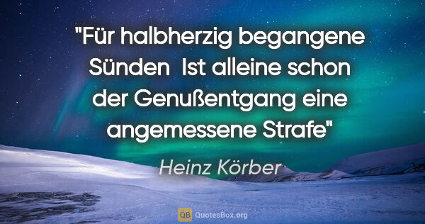 Heinz Körber Zitat: "Für halbherzig begangene Sünden 
Ist alleine schon der..."