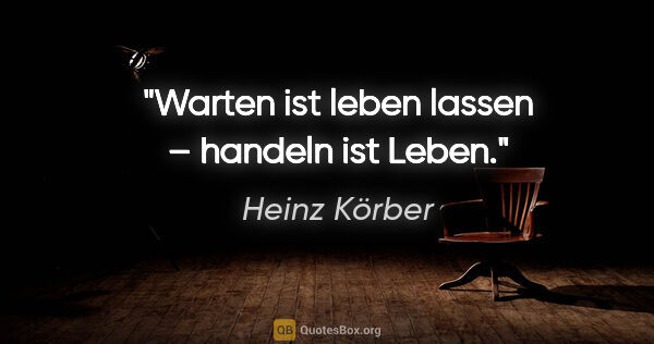 Heinz Körber Zitat: "Warten ist leben lassen – handeln ist Leben."