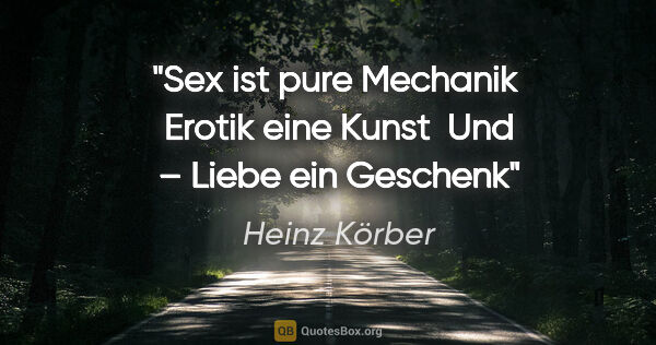 Heinz Körber Zitat: "Sex ist pure Mechanik 
Erotik eine Kunst 
Und – Liebe ein..."