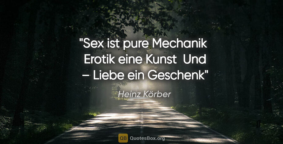 Heinz Körber Zitat: "Sex ist pure Mechanik 
Erotik eine Kunst 
Und – Liebe ein..."