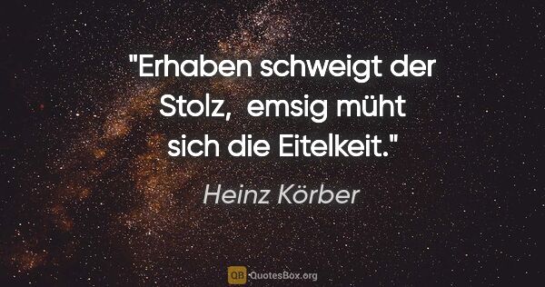 Heinz Körber Zitat: "Erhaben schweigt der Stolz, 
emsig müht sich die Eitelkeit."