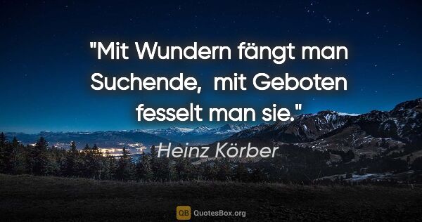 Heinz Körber Zitat: "Mit Wundern fängt man Suchende, 
mit Geboten fesselt man sie."