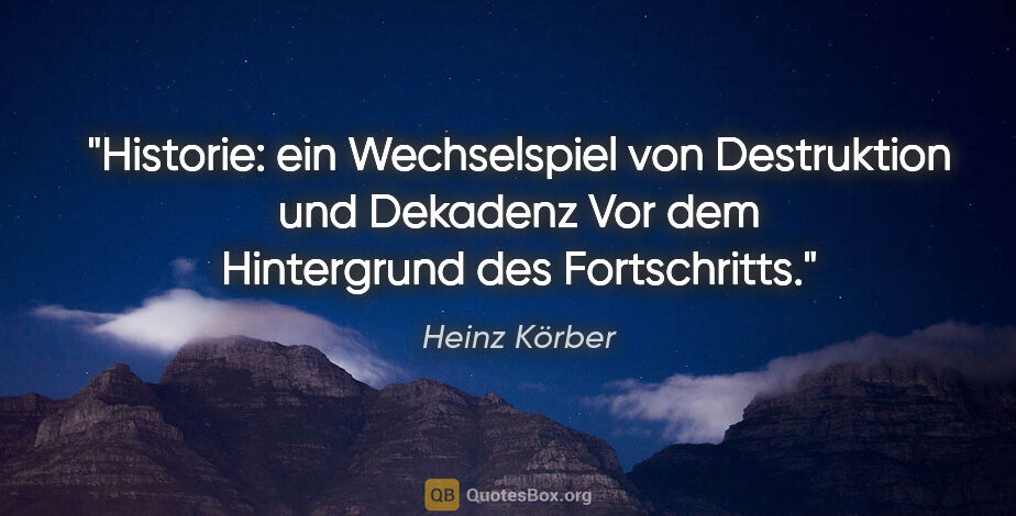 Heinz Körber Zitat: "Historie: ein Wechselspiel von Destruktion und Dekadenz
Vor..."