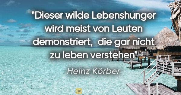 Heinz Körber Zitat: "Dieser wilde Lebenshunger wird meist von Leuten demonstriert,..."