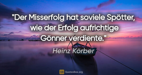 Heinz Körber Zitat: "Der Misserfolg hat soviele Spötter, 
wie der Erfolg..."