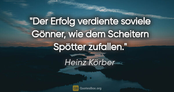 Heinz Körber Zitat: "Der Erfolg verdiente soviele Gönner,
wie dem Scheitern Spötter..."