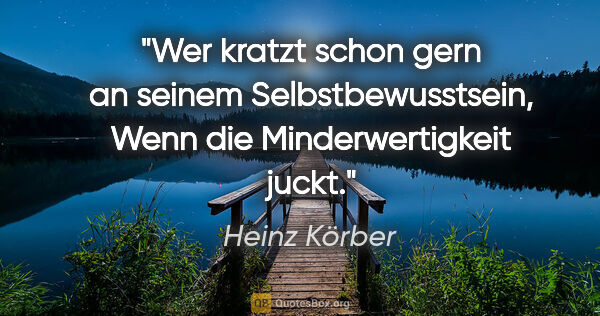 Heinz Körber Zitat: "Wer kratzt schon gern an seinem Selbstbewusstsein,
Wenn die..."