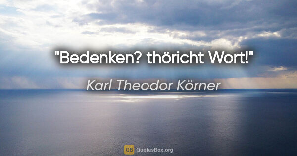 Karl Theodor Körner Zitat: "Bedenken? thöricht Wort!"