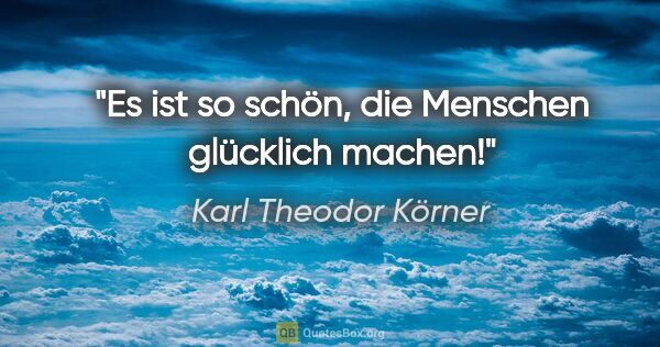 Karl Theodor Körner Zitat: "Es ist so schön, die Menschen glücklich machen!"