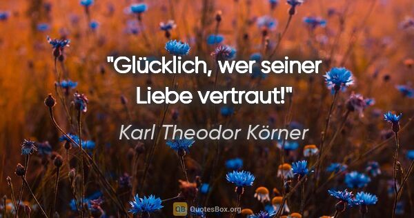 Karl Theodor Körner Zitat: "Glücklich, wer seiner Liebe vertraut!"