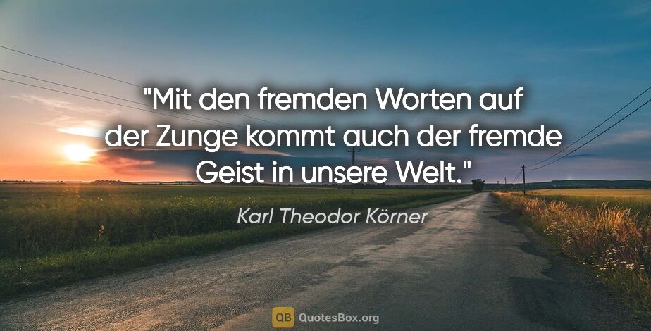 Karl Theodor Körner Zitat: "Mit den fremden Worten auf der Zunge kommt auch der fremde..."