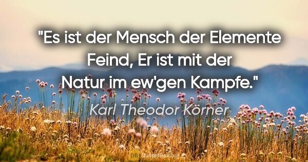 Karl Theodor Körner Zitat: "Es ist der Mensch der Elemente Feind,
Er ist mit der Natur im..."