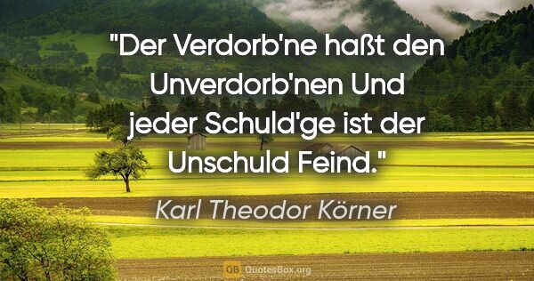 Karl Theodor Körner Zitat: "Der Verdorb'ne haßt den Unverdorb'nen
Und jeder Schuld'ge ist..."