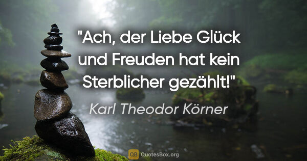 Karl Theodor Körner Zitat: "Ach, der Liebe Glück und Freuden
hat kein Sterblicher gezählt!"