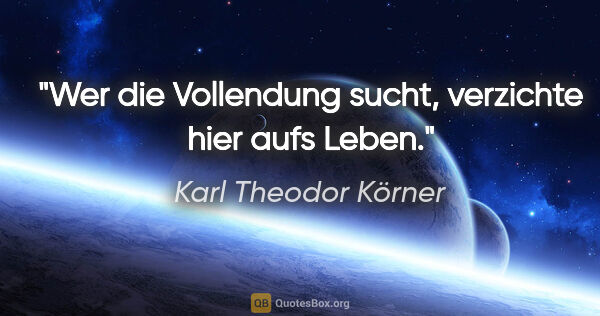 Karl Theodor Körner Zitat: "Wer die Vollendung sucht, verzichte hier aufs Leben."